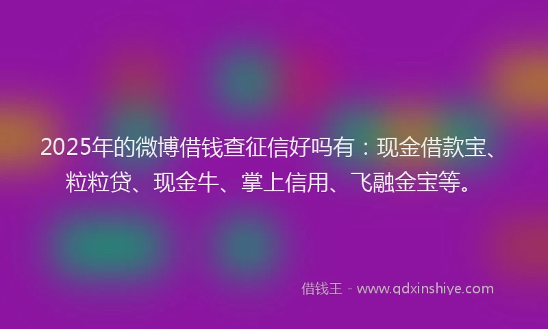 2025年的微博借钱查征信好吗有：现金借款宝、粒粒贷、现金牛、掌上信用、飞融金宝等。