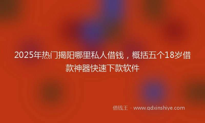 2025年热门揭阳哪里私人借钱，概括五个18岁借款神器快速下款软件