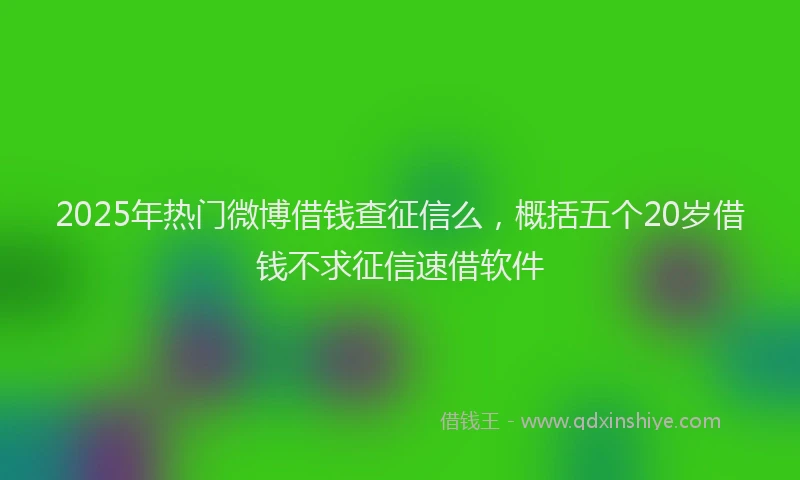 2025年热门微博借钱查征信么，概括五个20岁借钱不求征信速借软件