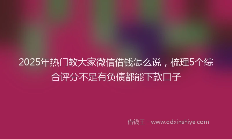 2025年热门教大家微信借钱怎么说，梳理5个综合评分不足有负债都能下款口子