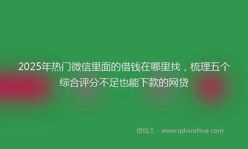 2025年热门微信里面的借钱在哪里找，梳理五个综合评分不足也能下款的网贷