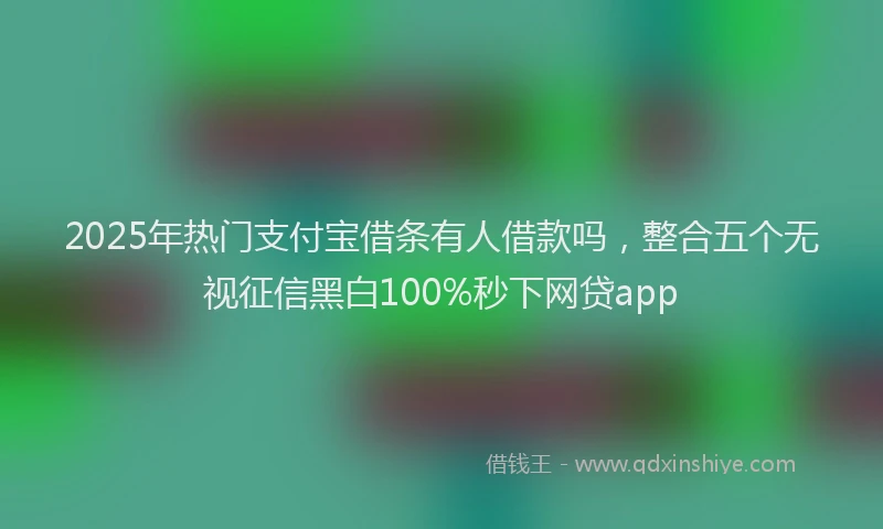 2025年热门支付宝借条有人借款吗，整合五个无视征信黑白100%秒下网贷app