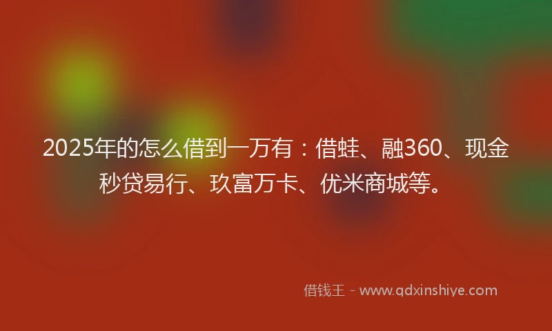 2025年的怎么借到一万有：借蛙、融360、现金秒贷易行、玖富万卡、优米商城等。