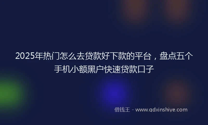 2025年热门怎么去贷款好下款的平台，盘点五个手机小额黑户快速贷款口子