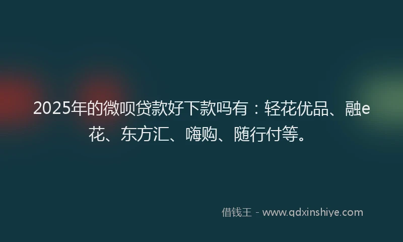 2025年的微呗贷款好下款吗有：轻花优品、融e花、东方汇、嗨购、随行付等。