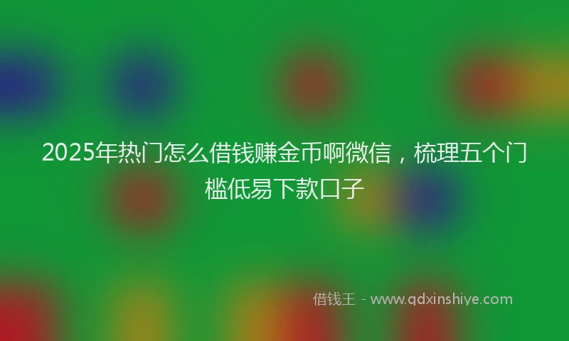 2025年热门怎么借钱赚金币啊微信，梳理五个门槛低易下款口子