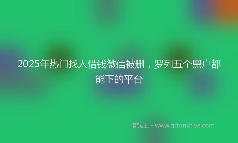 2025年热门找人借钱微信被删，罗列五个黑户都能下的平台