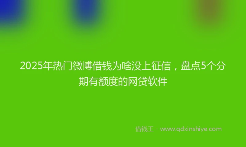 2025年热门微博借钱为啥没上征信，盘点5个分期有额度的网贷软件
