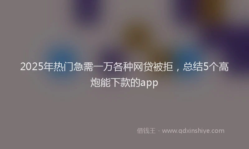 2025年热门急需一万各种网贷被拒，总结5个高炮能下款的app