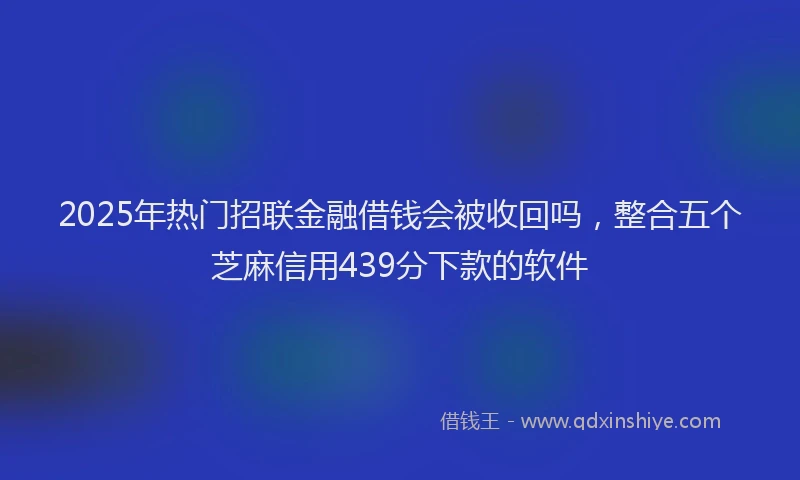 2025年热门招联金融借钱会被收回吗，整合五个芝麻信用439分下款的软件
