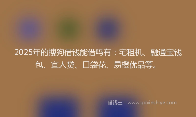 2025年的搜狗借钱能借吗有：宅租机、融通宝钱包、宜人贷、口袋花、易橙优品等。
