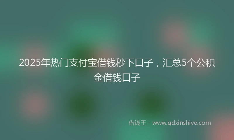 2025年热门支付宝借钱秒下口子，汇总5个公积金借钱口子