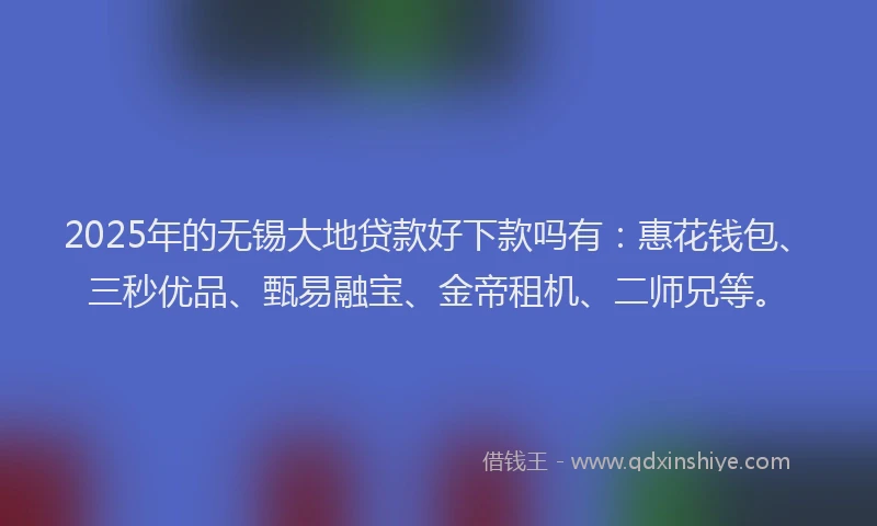 2025年的无锡大地贷款好下款吗有：惠花钱包、三秒优品、甄易融宝、金帝租机、二师兄等。