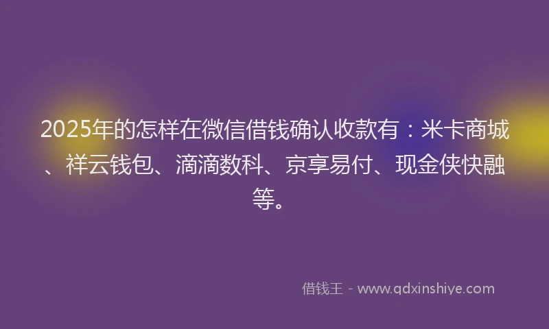 2025年的怎样在微信借钱确认收款有：米卡商城、祥云钱包、滴滴数科、京享易付、现金侠快融等。