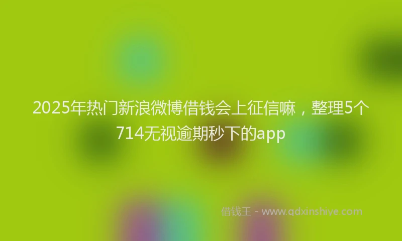 2025年热门新浪微博借钱会上征信嘛，整理5个714无视逾期秒下的app