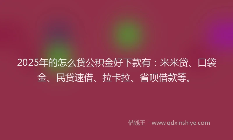 2025年的怎么贷公积金好下款有：米米贷、口袋金、民贷速借、拉卡拉、省呗借款等。