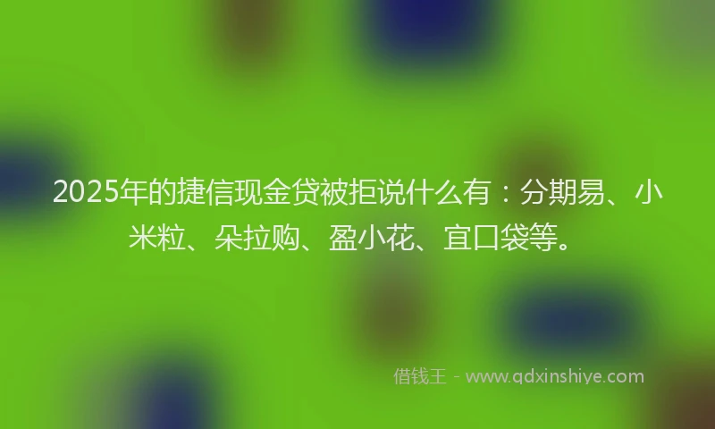 2025年的捷信现金贷被拒说什么有：分期易、小米粒、朵拉购、盈小花、宜口袋等。