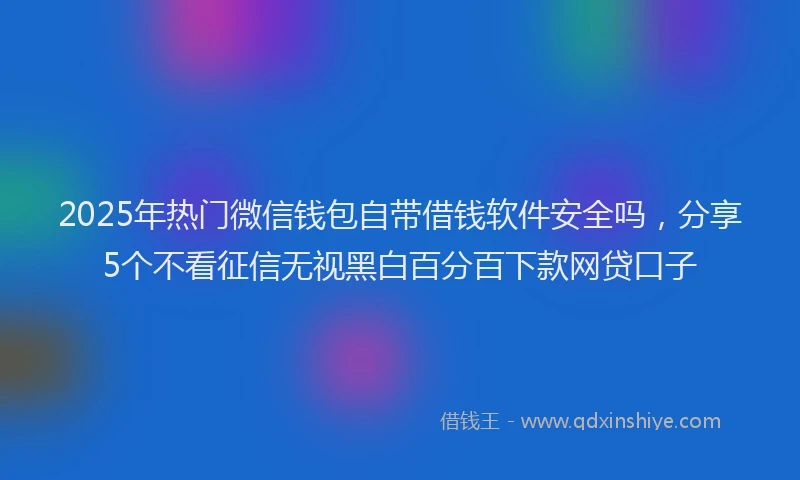 2025年热门微信钱包自带借钱软件安全吗，分享5个不看征信无视黑白百分百下款网贷口子