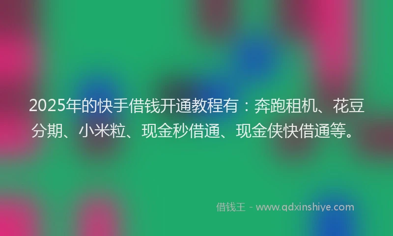 2025年的快手借钱开通教程有：奔跑租机、花豆分期、小米粒、现金秒借通、现金侠快借通等。