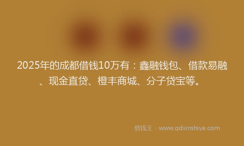 2025年的成都借钱10万有：鑫融钱包、借款易融、现金直贷、橙丰商城、分子贷宝等。