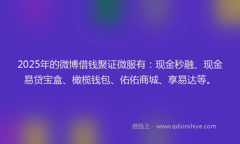 2025年的微博借钱聚证微服有：现金秒融、现金易贷宝盒、橄榄钱包、佑佑商城、享易达等。
