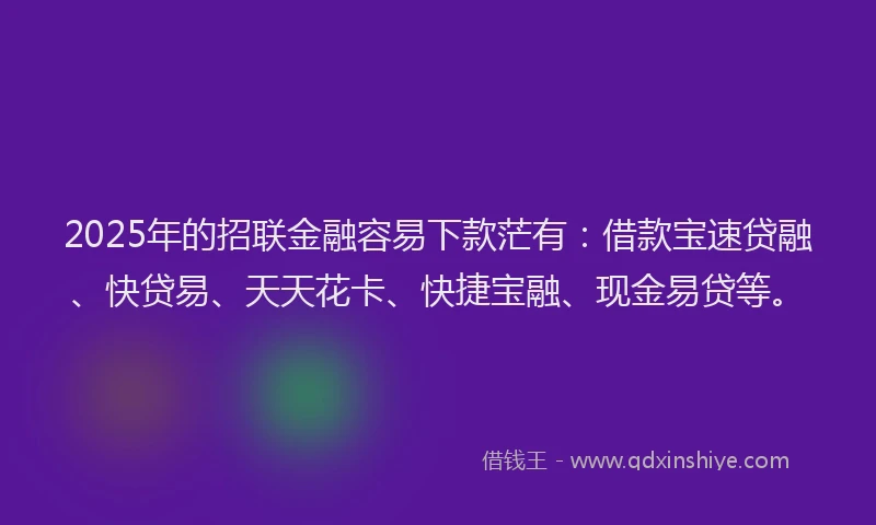 2025年的招联金融容易下款茫有：借款宝速贷融、快贷易、天天花卡、快捷宝融、现金易贷等。