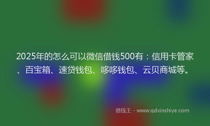 2025年的怎么可以微信借钱500有：信用卡管家、百宝箱、速贷钱包、哆哆钱包、云贝商城等。