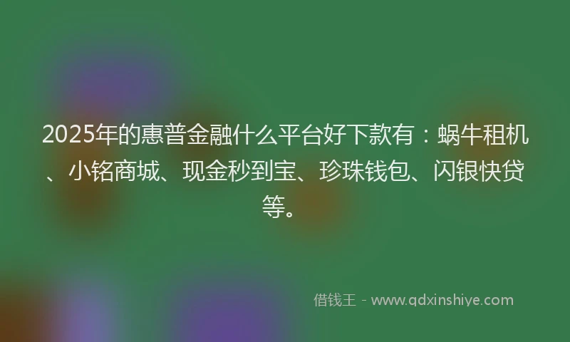 2025年的惠普金融什么平台好下款有：蜗牛租机、小铭商城、现金秒到宝、珍珠钱包、闪银快贷等。