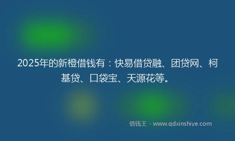 2025年的新橙借钱有：快易借贷融、团贷网、柯基贷、口袋宝、天源花等。