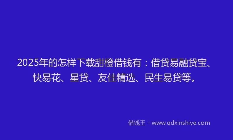 2025年的怎样下载甜橙借钱有：借贷易融贷宝、快易花、星贷、友佳精选、民生易贷等。
