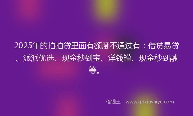 2025年的拍拍贷里面有额度不通过有：借贷易贷、派派优选、现金秒到宝、洋钱罐、现金秒到融等。