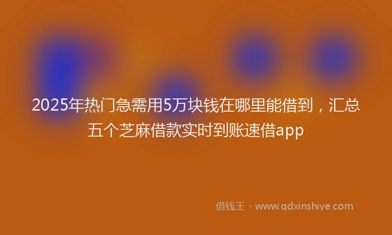 2025年热门急需用5万块钱在哪里能借到，汇总五个芝麻借款实时到账速借app