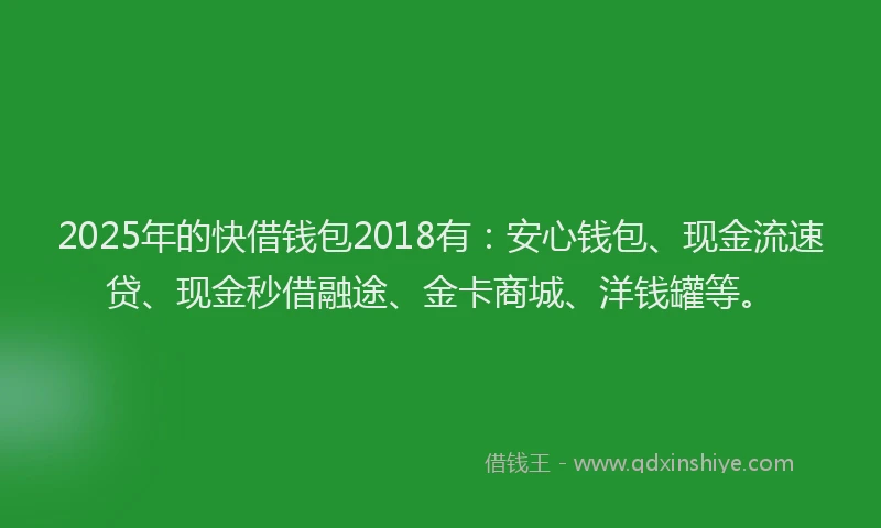 2025年的快借钱包2018有：安心钱包、现金流速贷、现金秒借融途、金卡商城、洋钱罐等。