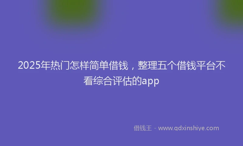 2025年热门怎样简单借钱，整理五个借钱平台不看综合评估的app