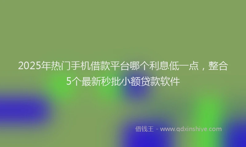 2025年热门手机借款平台哪个利息低一点，整合5个最新秒批小额贷款软件