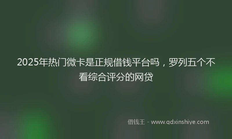 2025年热门微卡是正规借钱平台吗，罗列五个不看综合评分的网贷