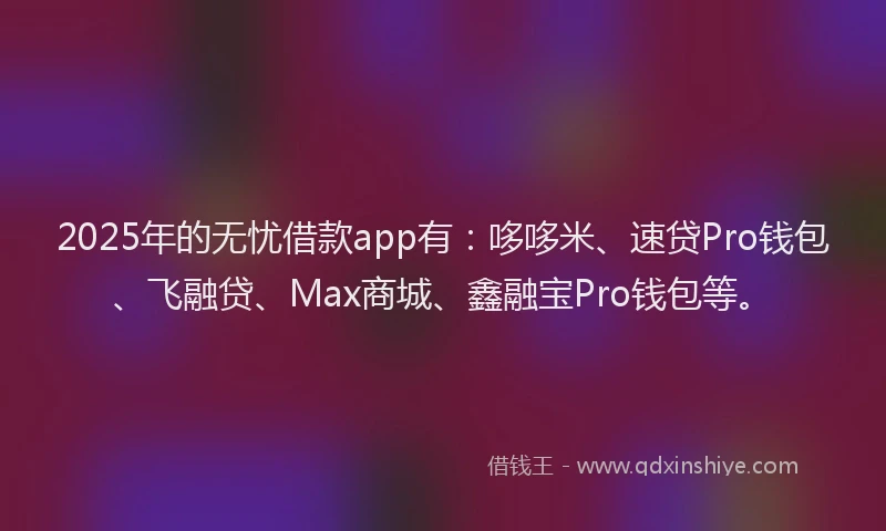 2025年的无忧借款app有：哆哆米、速贷Pro钱包、飞融贷、Max商城、鑫融宝Pro钱包等。