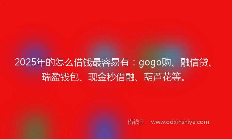 2025年的怎么借钱最容易有：gogo购、融信贷、瑞盈钱包、现金秒借融、葫芦花等。