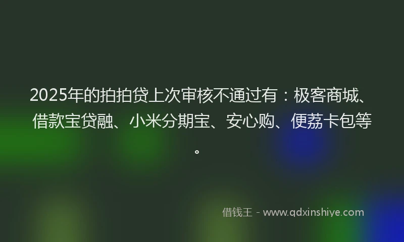 2025年的拍拍贷上次审核不通过有：极客商城、借款宝贷融、小米分期宝、安心购、便荔卡包等。