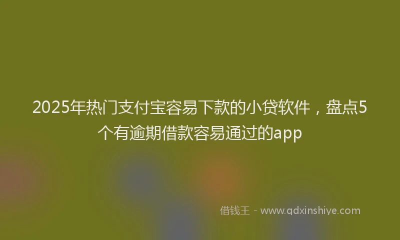 2025年热门支付宝容易下款的小贷软件，盘点5个有逾期借款容易通过的app