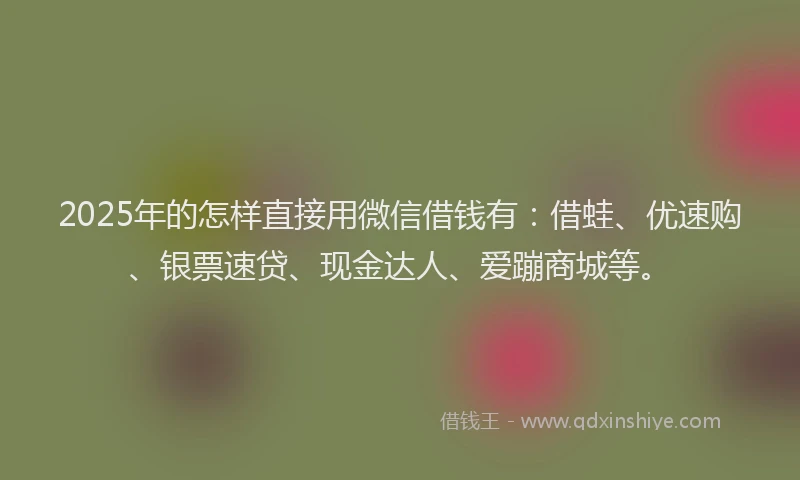 2025年的怎样直接用微信借钱有：借蛙、优速购、银票速贷、现金达人、爱蹦商城等。