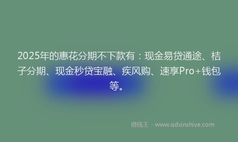 2025年的惠花分期不下款有：现金易贷通途、桔子分期、现金秒贷宝融、疾风购、速享Pro+钱包等。