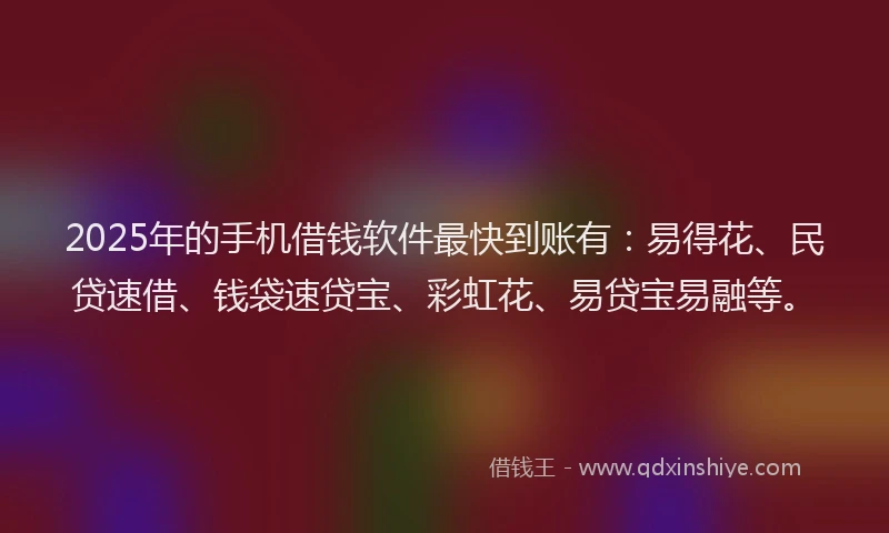 2025年的手机借钱软件最快到账有：易得花、民贷速借、钱袋速贷宝、彩虹花、易贷宝易融等。