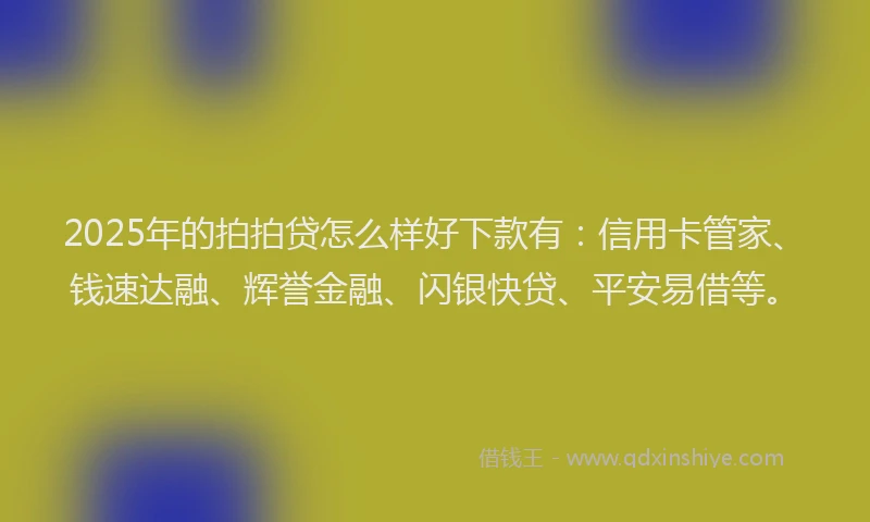 2025年的拍拍贷怎么样好下款有：信用卡管家、钱速达融、辉誉金融、闪银快贷、平安易借等。