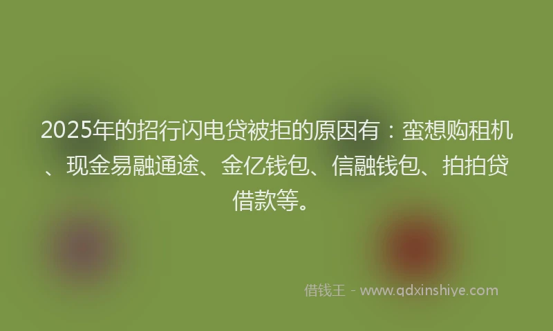 2025年的招行闪电贷被拒的原因有：蛮想购租机、现金易融通途、金亿钱包、信融钱包、拍拍贷借款等。