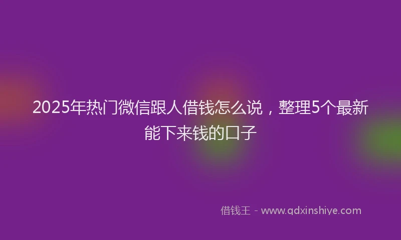 2025年热门微信跟人借钱怎么说，整理5个最新能下来钱的口子