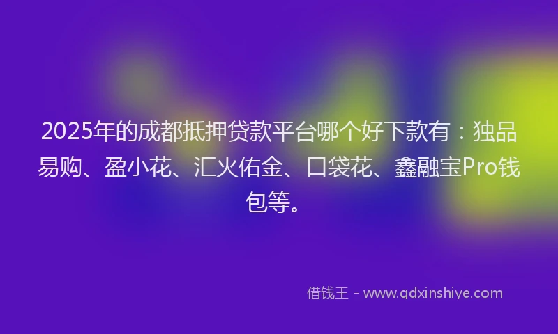 2025年的成都抵押贷款平台哪个好下款有：独品易购、盈小花、汇火佑金、口袋花、鑫融宝Pro钱包等。