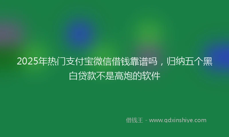 2025年热门支付宝微信借钱靠谱吗，归纳五个黑白贷款不是高炮的软件