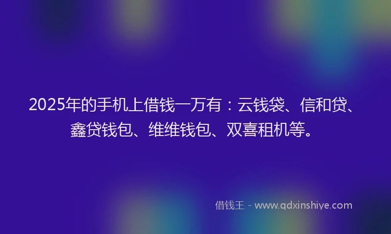 2025年的手机上借钱一万有：云钱袋、信和贷、鑫贷钱包、维维钱包、双喜租机等。