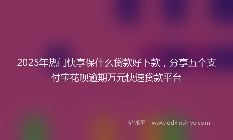 2025年热门快享保什么贷款好下款，分享五个支付宝花呗逾期万元快速贷款平台